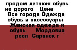 продам летнюю обувь не дорого › Цена ­ 500 - Все города Одежда, обувь и аксессуары » Женская одежда и обувь   . Мордовия респ.,Саранск г.